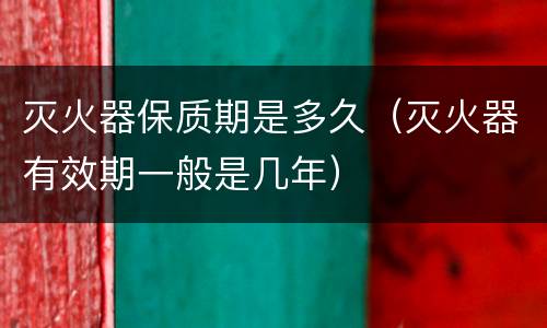 灭火器保质期是多久（灭火器有效期一般是几年）