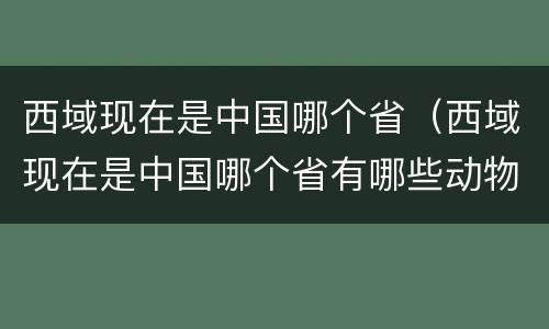 西域现在是中国哪个省（西域现在是中国哪个省有哪些动物）