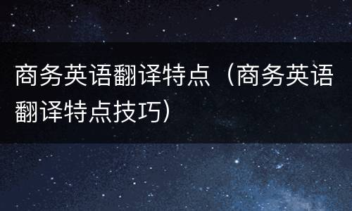 商务英语翻译特点（商务英语翻译特点技巧）