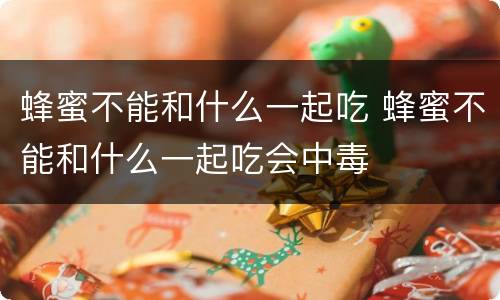 蜂蜜不能和什么一起吃 蜂蜜不能和什么一起吃会中毒