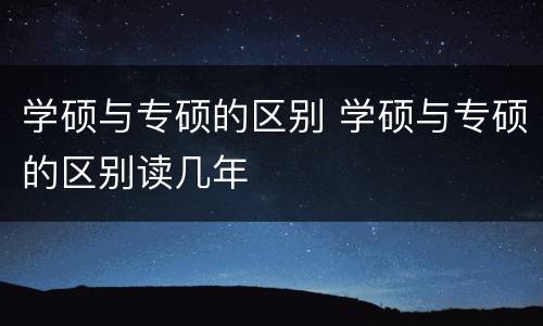 学硕与专硕的区别 学硕与专硕的区别读几年