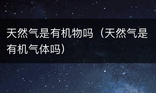 天然气是有机物吗（天然气是有机气体吗）