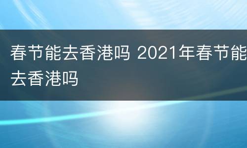 春节能去香港吗 2021年春节能去香港吗