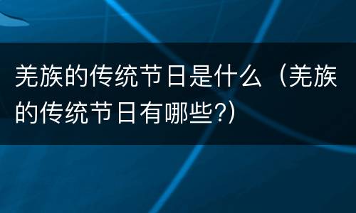 羌族的传统节日是什么（羌族的传统节日有哪些?）