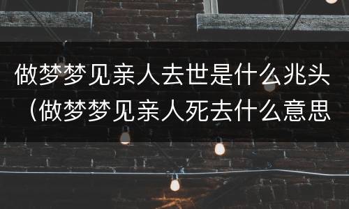 做梦梦见亲人去世是什么兆头（做梦梦见亲人死去什么意思）