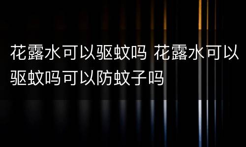 花露水可以驱蚊吗 花露水可以驱蚊吗可以防蚊子吗