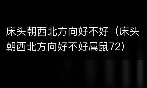 床头朝西北方向好不好（床头朝西北方向好不好属鼠72）