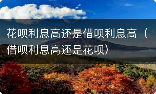 花呗利息高还是借呗利息高（借呗利息高还是花呗）