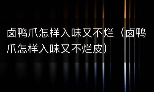 卤鸭爪怎样入味又不烂（卤鸭爪怎样入味又不烂皮）
