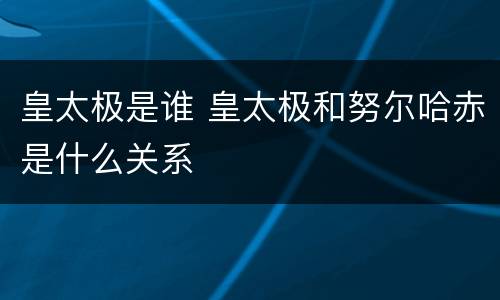 皇太极是谁 皇太极和努尔哈赤是什么关系