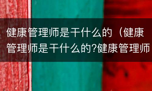 健康管理师是干什么的（健康管理师是干什么的?健康管理师职业发展前景如何?）