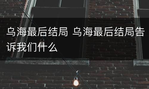 乌海最后结局 乌海最后结局告诉我们什么