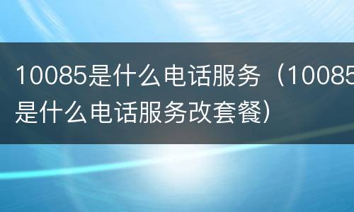 10085是什么电话服务（10085是什么电话服务改套餐）