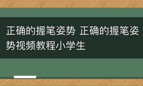 正确的握笔姿势 正确的握笔姿势视频教程小学生