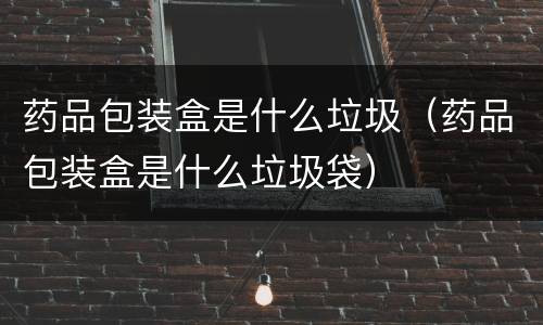 药品包装盒是什么垃圾（药品包装盒是什么垃圾袋）