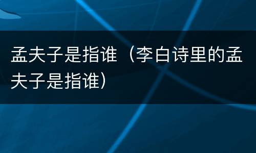 孟夫子是指谁（李白诗里的孟夫子是指谁）