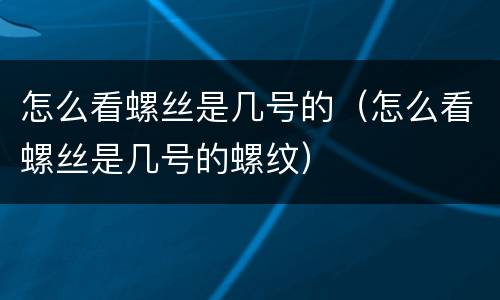 怎么看螺丝是几号的（怎么看螺丝是几号的螺纹）