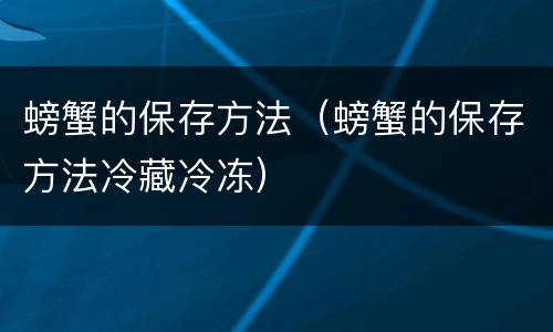 螃蟹的保存方法（螃蟹的保存方法冷藏冷冻）