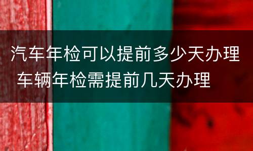 汽车年检可以提前多少天办理 车辆年检需提前几天办理