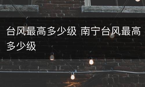 台风最高多少级 南宁台风最高多少级