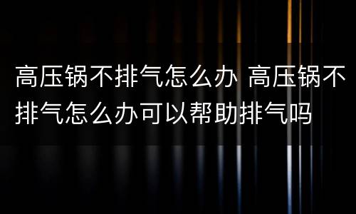 高压锅不排气怎么办 高压锅不排气怎么办可以帮助排气吗