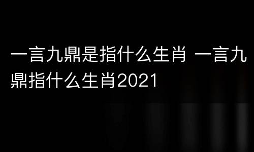 一言九鼎是指什么生肖 一言九鼎指什么生肖2021
