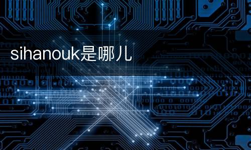 sihanouk是哪儿 sihanouk是哪儿