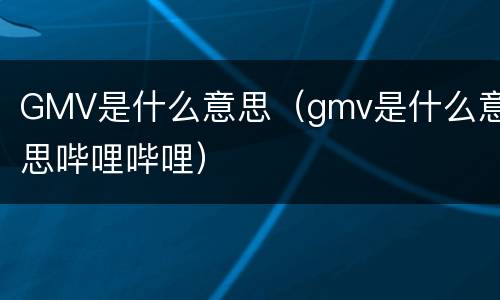 GMV是什么意思（gmv是什么意思哔哩哔哩）