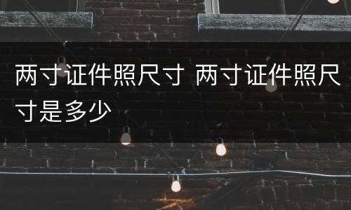 两寸证件照尺寸 两寸证件照尺寸是多少