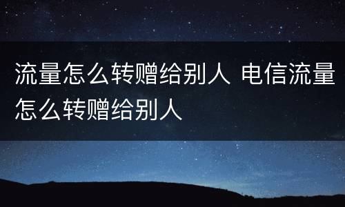 流量怎么转赠给别人 电信流量怎么转赠给别人