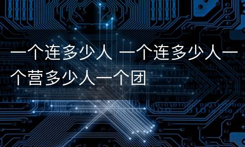 一个连多少人 一个连多少人一个营多少人一个团