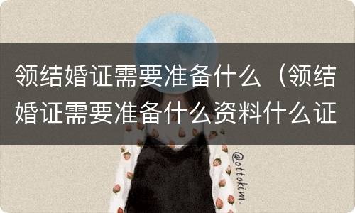 领结婚证需要准备什么（领结婚证需要准备什么资料什么证件）