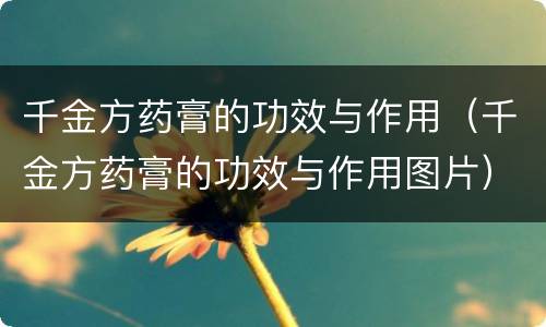千金方药膏的功效与作用（千金方药膏的功效与作用图片）