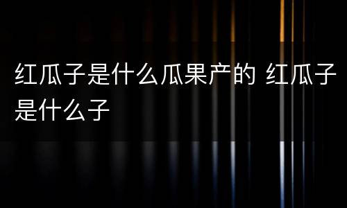 红瓜子是什么瓜果产的 红瓜子是什么子