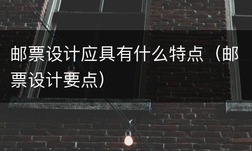 邮票设计应具有什么特点（邮票设计要点）
