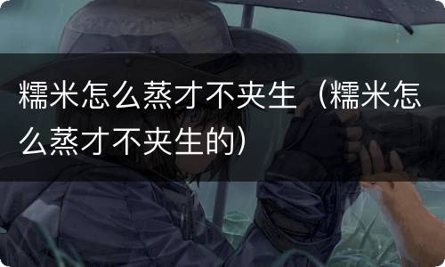 糯米怎么蒸才不夹生（糯米怎么蒸才不夹生的）