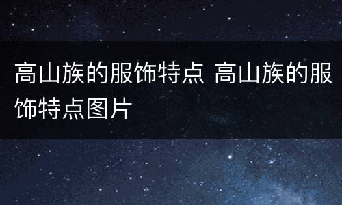 高山族的服饰特点 高山族的服饰特点图片