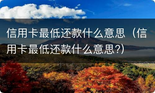 信用卡最低还款什么意思（信用卡最低还款什么意思?）