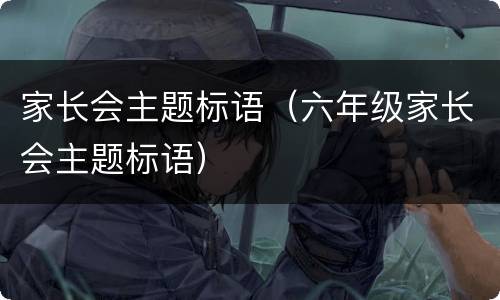 家长会主题标语（六年级家长会主题标语）