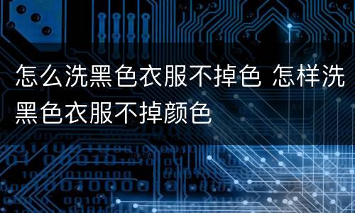 怎么洗黑色衣服不掉色 怎样洗黑色衣服不掉颜色