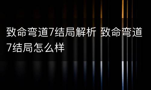 致命弯道7结局解析 致命弯道7结局怎么样