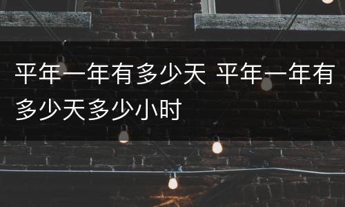 平年一年有多少天 平年一年有多少天多少小时