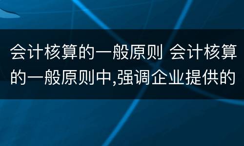 会计核算的一般原则 会计核算的一般原则中,强调企业提供的会计信息