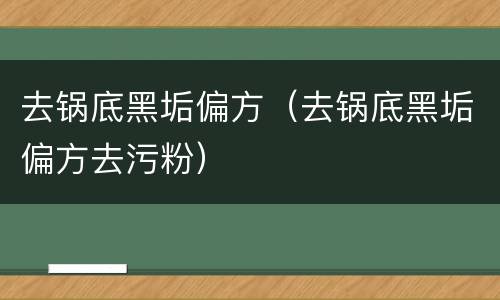 去锅底黑垢偏方（去锅底黑垢偏方去污粉）