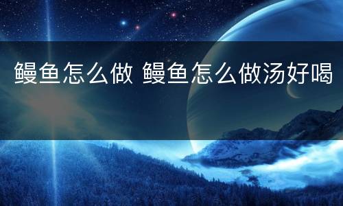 鳗鱼怎么做 鳗鱼怎么做汤好喝