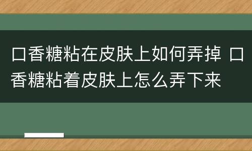 口香糖粘在皮肤上如何弄掉 口香糖粘着皮肤上怎么弄下来