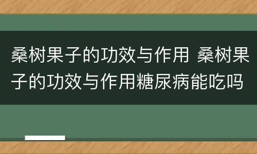 桑树果子的功效与作用 桑树果子的功效与作用糖尿病能吃吗