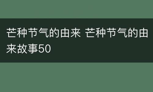 芒种节气的由来 芒种节气的由来故事50