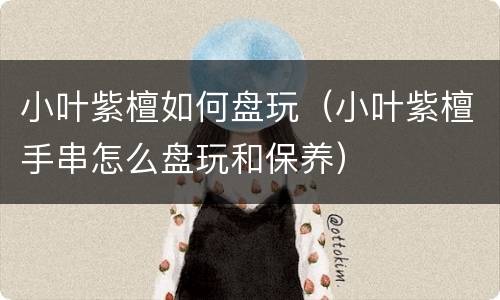 小叶紫檀如何盘玩（小叶紫檀手串怎么盘玩和保养）