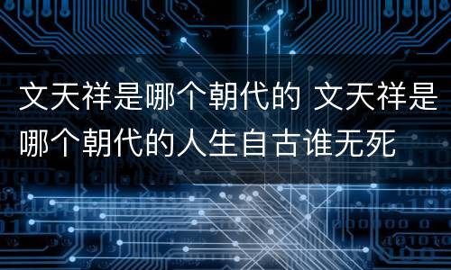 文天祥是哪个朝代的 文天祥是哪个朝代的人生自古谁无死